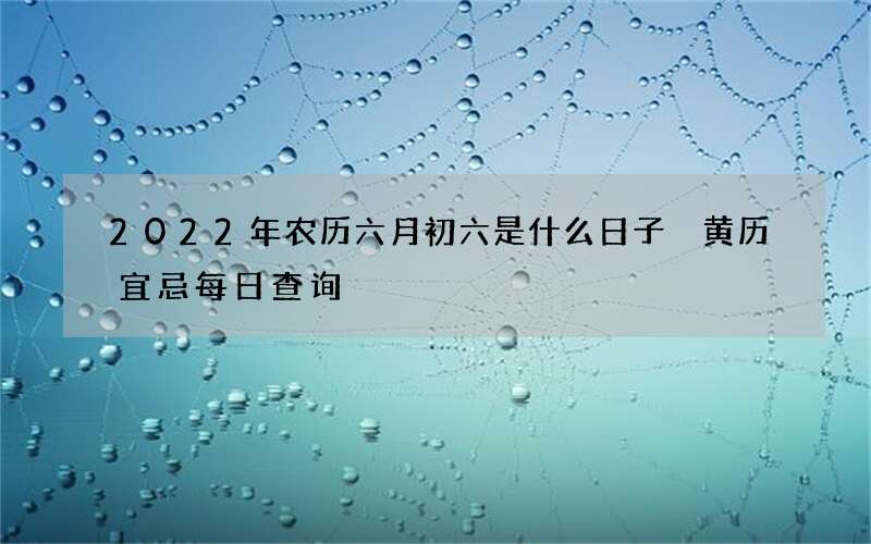 2022年农历六月初六是什么日子 黄历宜忌每日查询